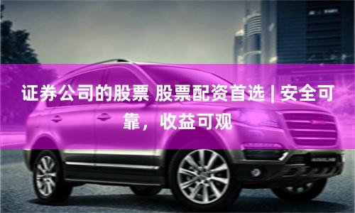 证券公司的股票 股票配资首选 | 安全可靠，收益可观