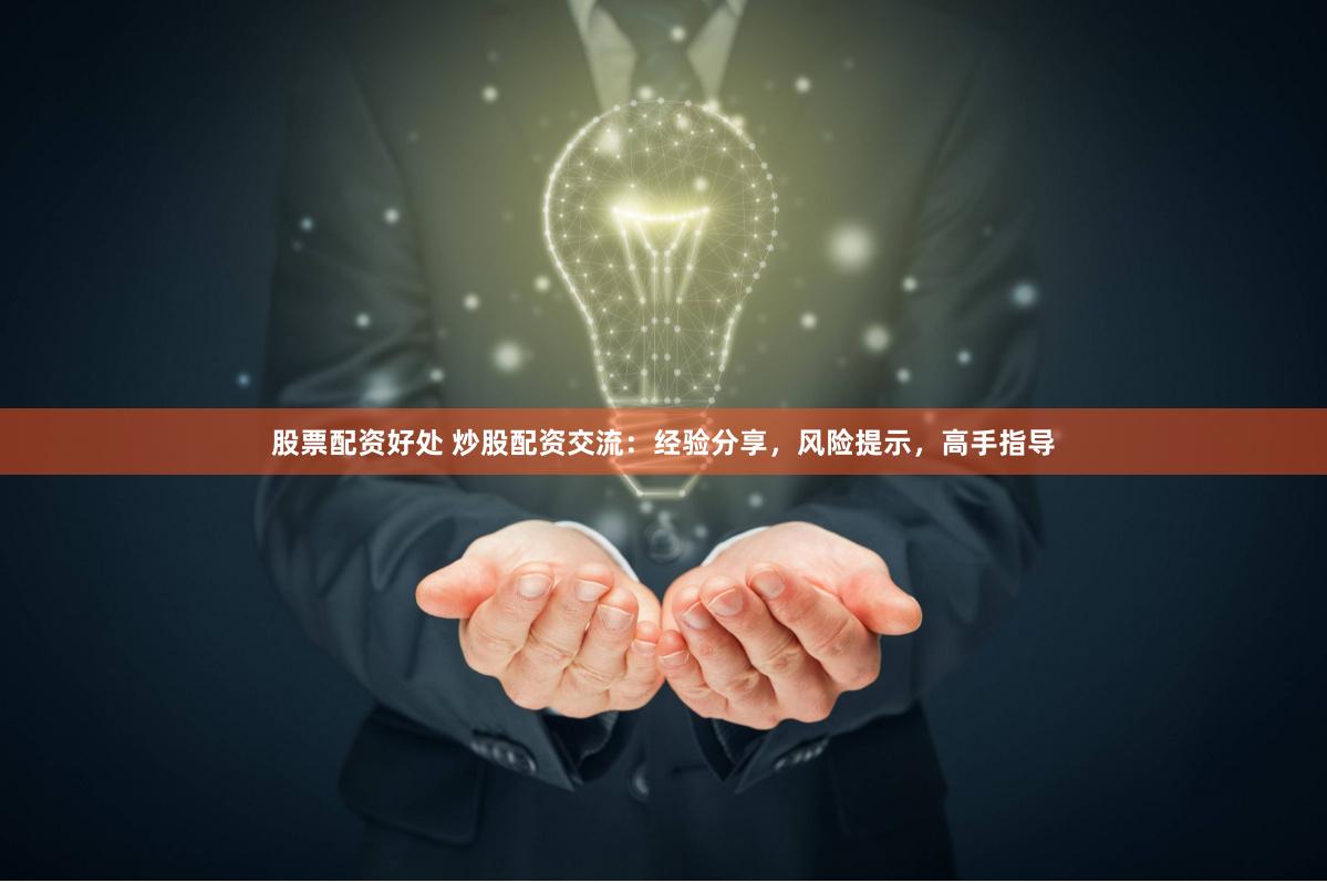 股票配资好处 炒股配资交流：经验分享，风险提示，高手指导