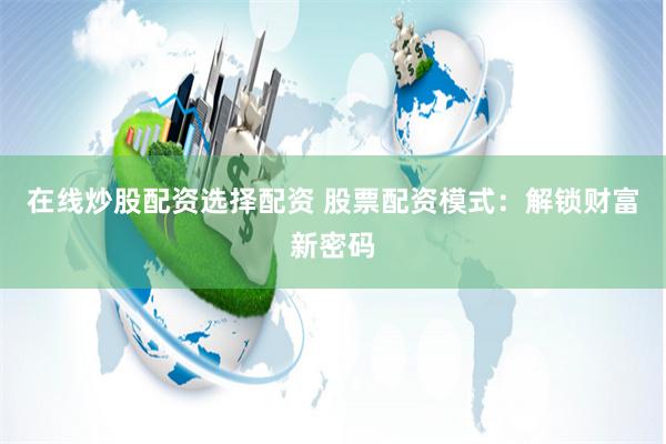 在线炒股配资选择配资 股票配资模式：解锁财富新密码