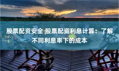 股票配资安全 股票配资利息计算：了解不同利息率下的成本