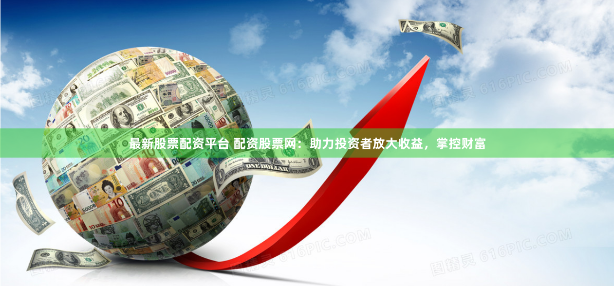 最新股票配资平台 配资股票网：助力投资者放大收益，掌控财富