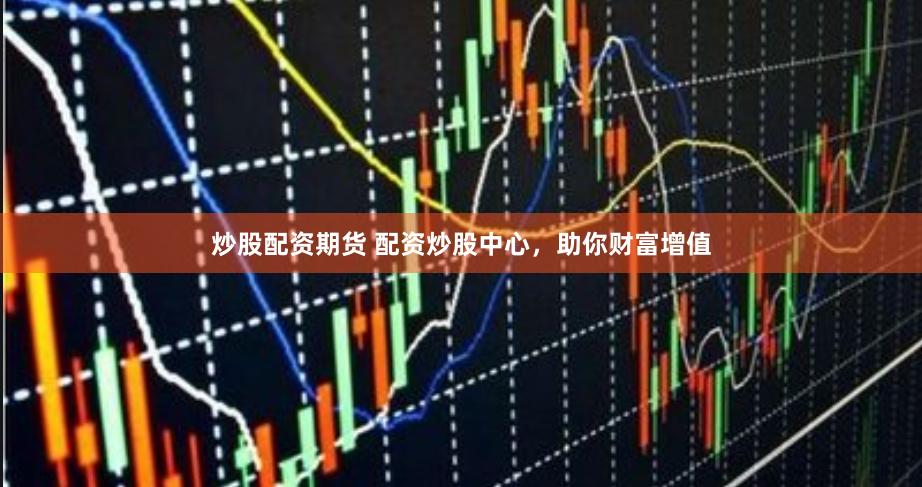 炒股配资期货 配资炒股中心，助你财富增值