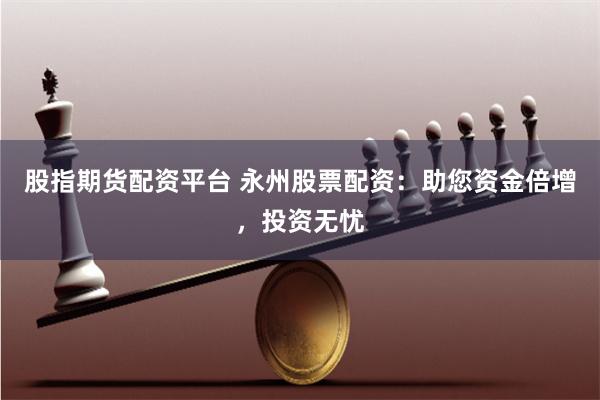 股指期货配资平台 永州股票配资：助您资金倍增，投资无忧