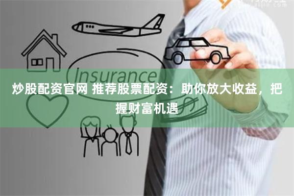 炒股配资官网 推荐股票配资：助你放大收益，把握财富机遇
