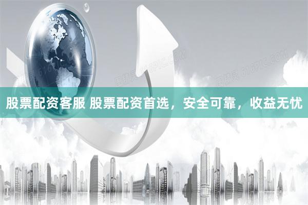 股票配资客服 股票配资首选，安全可靠，收益无忧