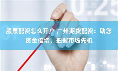 股票配资怎么开户 广州期货配资：助您资金倍增，把握市场先机