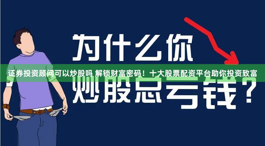 证券投资顾问可以炒股吗 解锁财富密码！十大股票配资平台助你投资致富