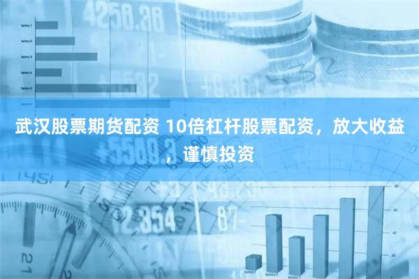 武汉股票期货配资 10倍杠杆股票配资，放大收益，谨慎投资