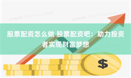 股票配资怎么做 股票配资吧：助力投资者实现财富梦想