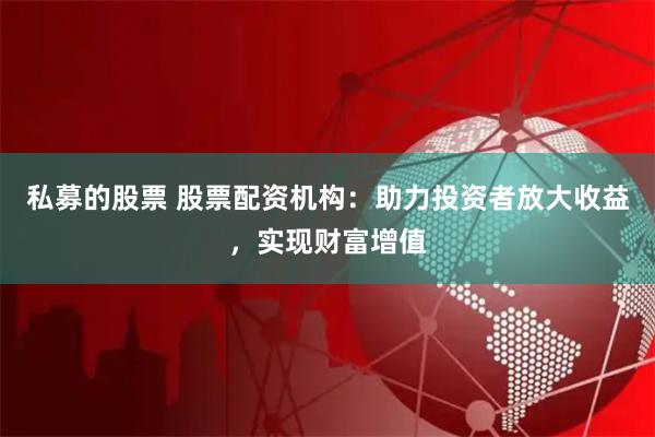 私募的股票 股票配资机构：助力投资者放大收益，实现财富增值