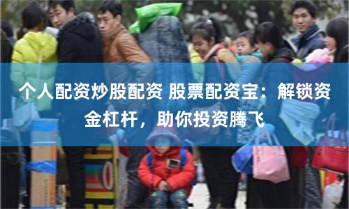 个人配资炒股配资 股票配资宝：解锁资金杠杆，助你投资腾飞