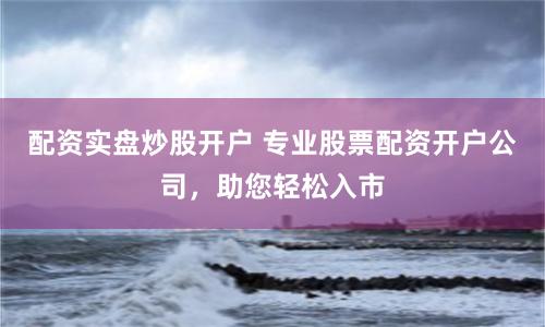 配资实盘炒股开户 专业股票配资开户公司，助您轻松入市