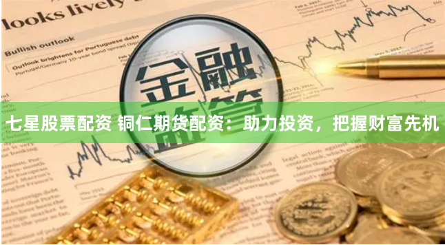 七星股票配资 铜仁期货配资：助力投资，把握财富先机