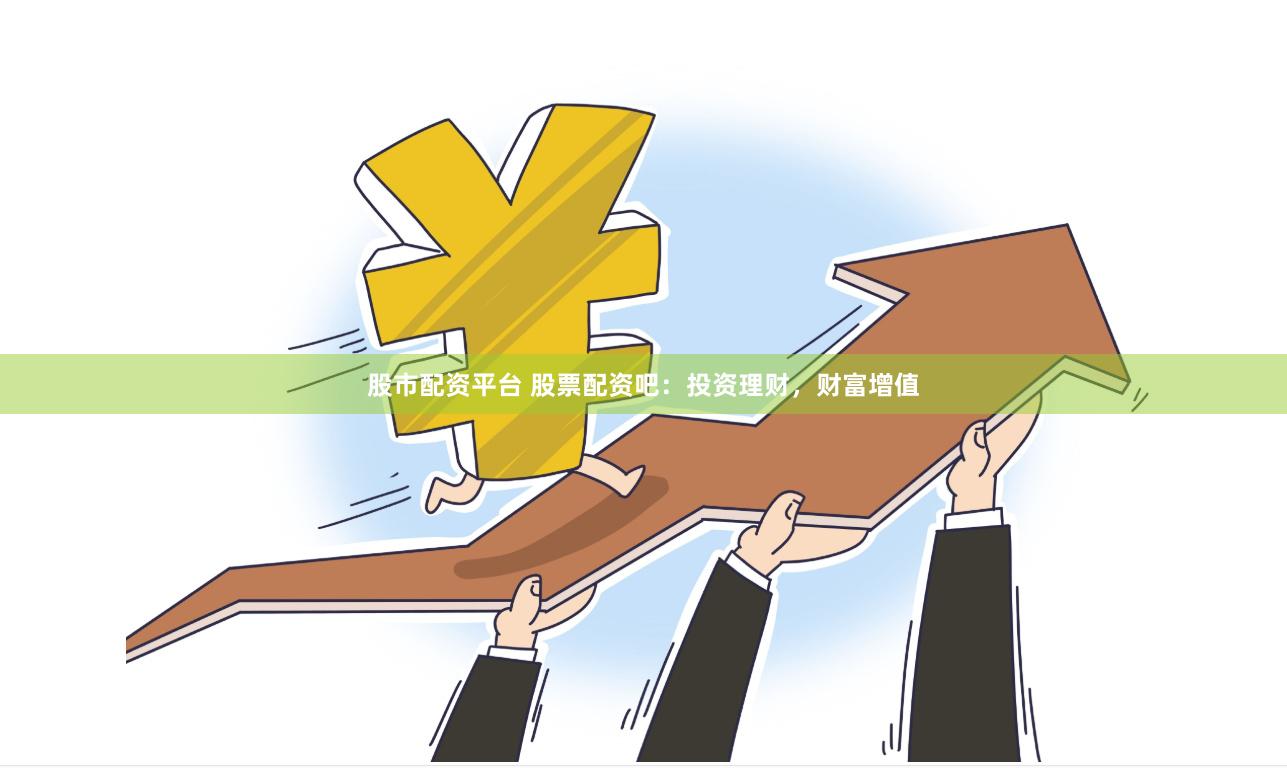 股市配资平台 股票配资吧：投资理财，财富增值