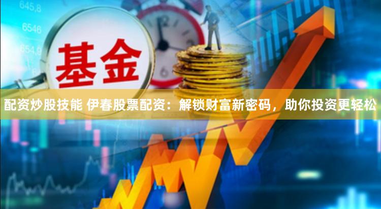 配资炒股技能 伊春股票配资：解锁财富新密码，助你投资更轻松