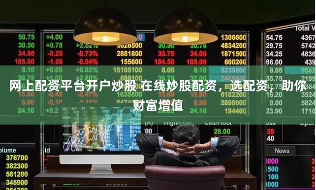 网上配资平台开户炒股 在线炒股配资，选配资，助你财富增值