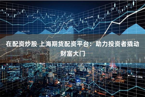 在配资炒股 上海期货配资平台：助力投资者撬动财富大门