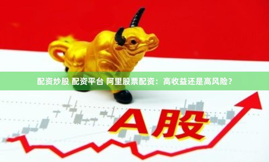 配资炒股 配资平台 阿里股票配资：高收益还是高风险？