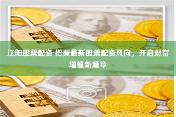 辽阳股票配资 把握最新股票配资风向，开启财富增值新篇章