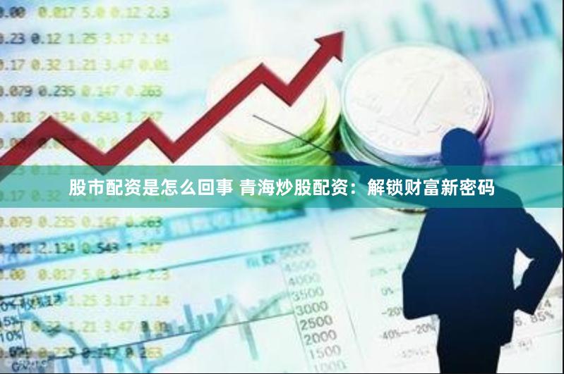 股市配资是怎么回事 青海炒股配资：解锁财富新密码