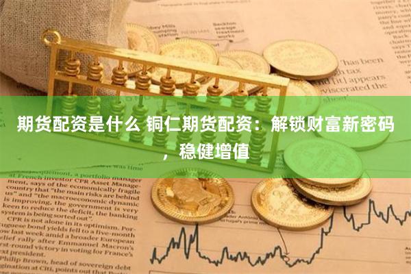 期货配资是什么 铜仁期货配资：解锁财富新密码，稳健增值