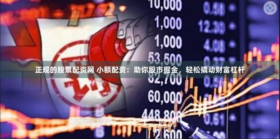正规的股票配资网 小额配资：助你股市掘金，轻松撬动财富杠杆