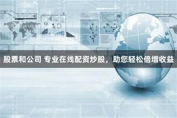股票和公司 专业在线配资炒股，助您轻松倍增收益