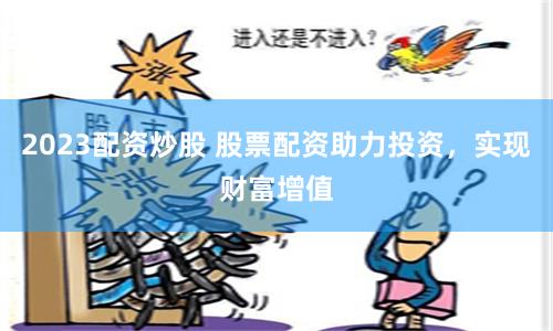 2023配资炒股 股票配资助力投资，实现财富增值