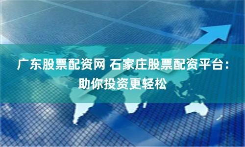 广东股票配资网 石家庄股票配资平台：助你投资更轻松