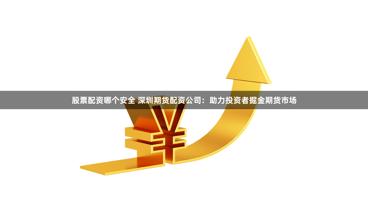股票配资哪个安全 深圳期货配资公司：助力投资者掘金期货市场
