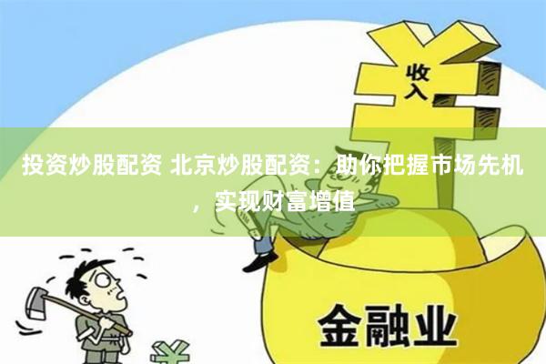 投资炒股配资 北京炒股配资：助你把握市场先机，实现财富增值