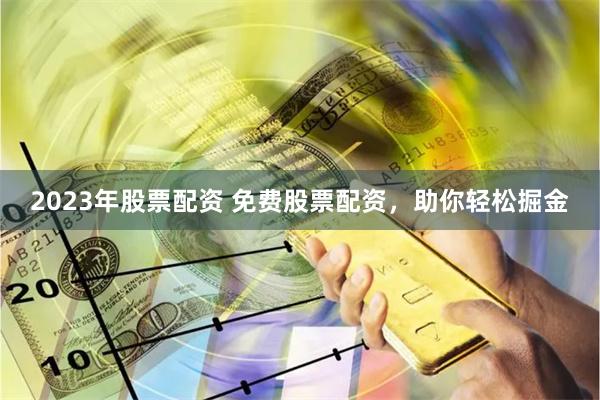 2023年股票配资 免费股票配资，助你轻松掘金