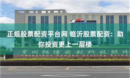 正规股票配资平台网 临沂股票配资：助你投资更上一层楼