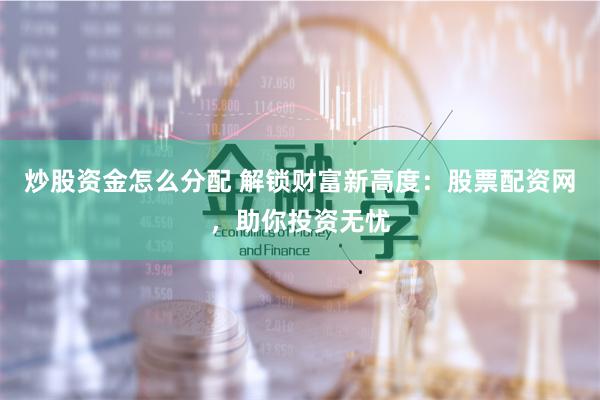 炒股资金怎么分配 解锁财富新高度：股票配资网，助你投资无忧