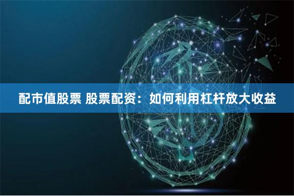 配市值股票 股票配资：如何利用杠杆放大收益