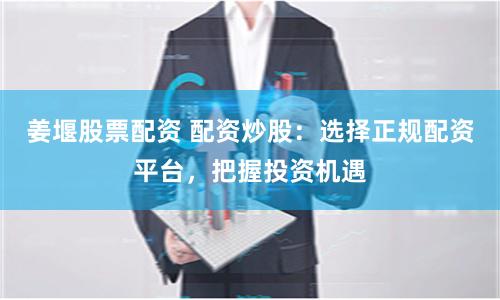 姜堰股票配资 配资炒股：选择正规配资平台，把握投资机遇