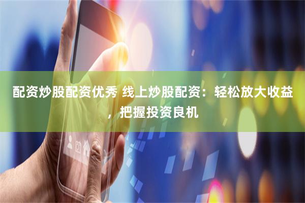 配资炒股配资优秀 线上炒股配资：轻松放大收益，把握投资良机