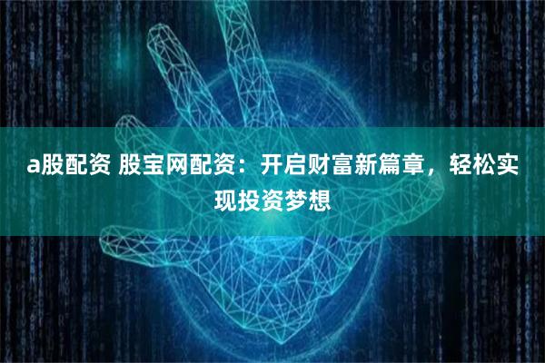 a股配资 股宝网配资：开启财富新篇章，轻松实现投资梦想