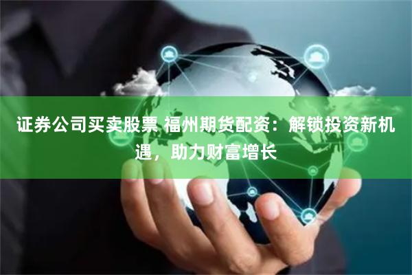 证券公司买卖股票 福州期货配资：解锁投资新机遇，助力财富增长