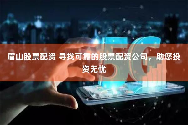 眉山股票配资 寻找可靠的股票配资公司，助您投资无忧