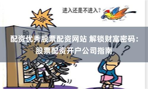 配资优秀股票配资网站 解锁财富密码：股票配资开户公司指南