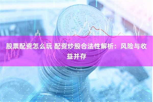 股票配资怎么玩 配资炒股合法性解析：风险与收益并存