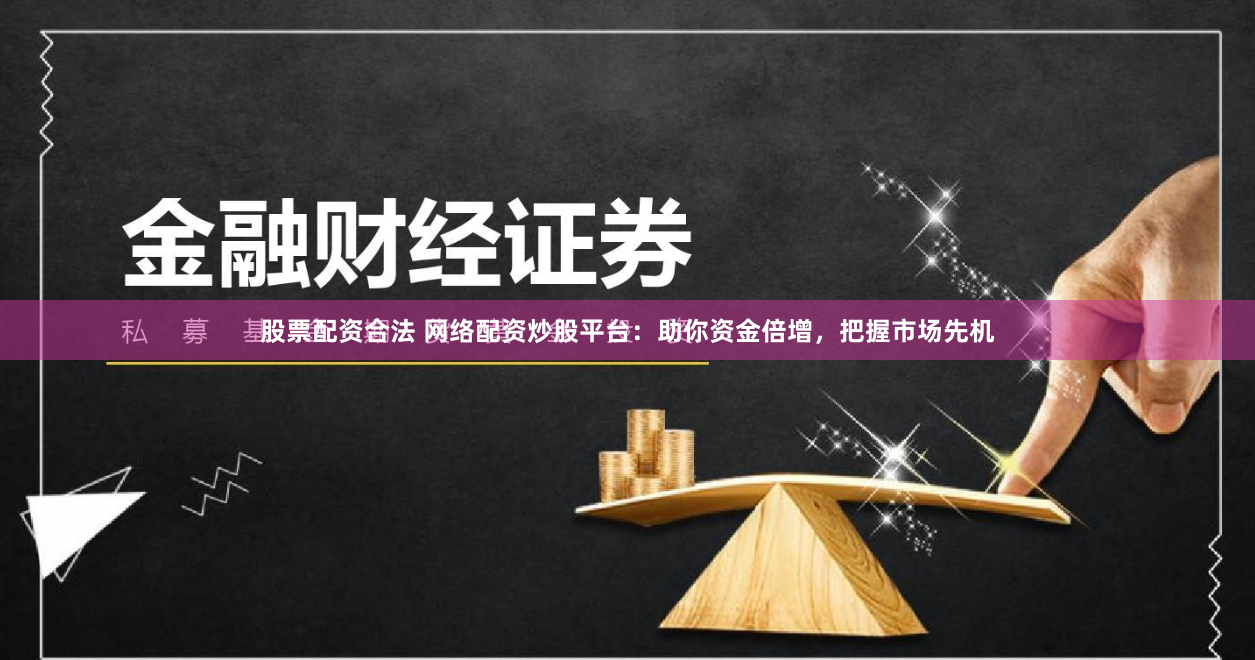 股票配资合法 网络配资炒股平台：助你资金倍增，把握市场先机