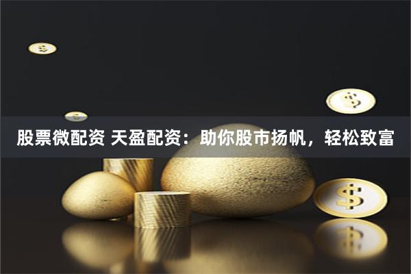 股票微配资 天盈配资：助你股市扬帆，轻松致富