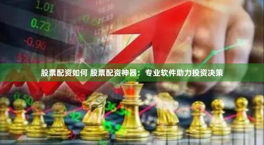 股票配资如何 股票配资神器：专业软件助力投资决策