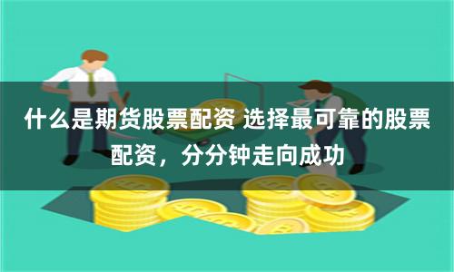 什么是期货股票配资 选择最可靠的股票配资，分分钟走向成功