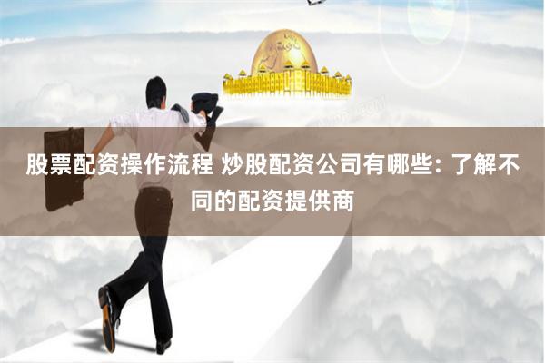 股票配资操作流程 炒股配资公司有哪些: 了解不同的配资提供商