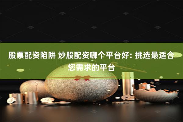 股票配资陷阱 炒股配资哪个平台好: 挑选最适合您需求的平台