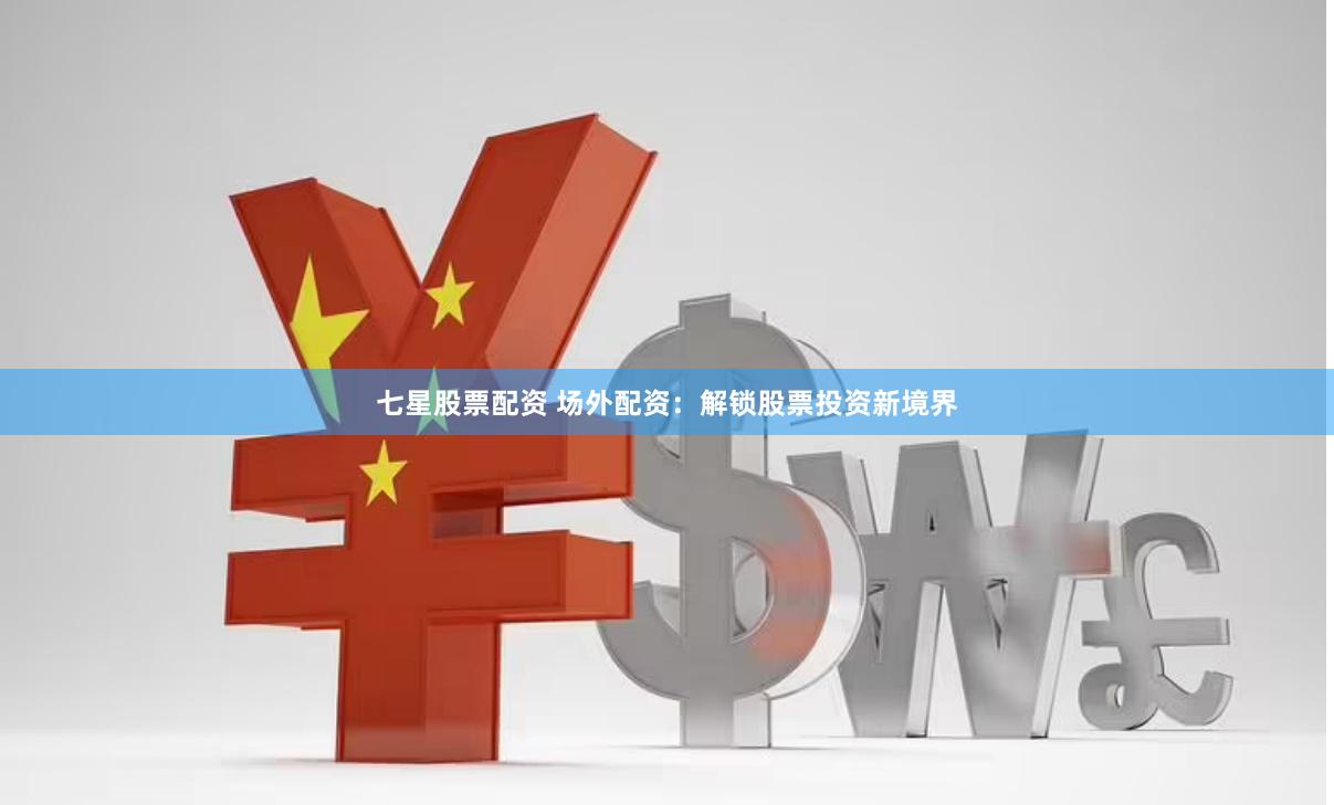 七星股票配资 场外配资：解锁股票投资新境界