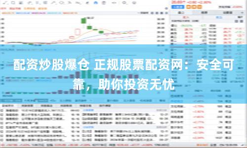 配资炒股爆仓 正规股票配资网：安全可靠，助你投资无忧